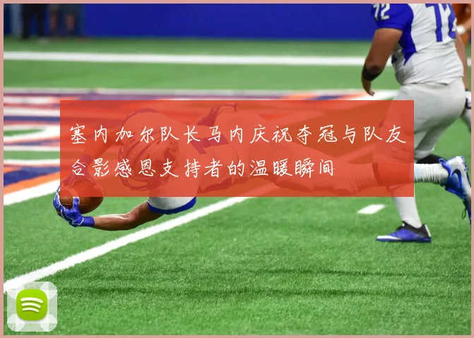 塞内加尔队长马内庆祝夺冠与队友合影感恩支持者的温暖瞬间