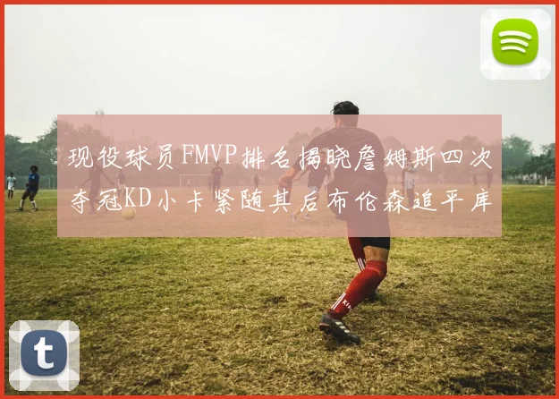 现役球员FMVP排名揭晓詹姆斯四次夺冠KD小卡紧随其后布伦森追平库里约基奇等