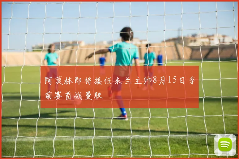 阿莫林即将接任米兰主帅8月15日季前赛首战曼联
