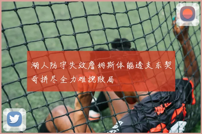 湖人防守失效詹姆斯体能透支东契奇拼尽全力难挽败局