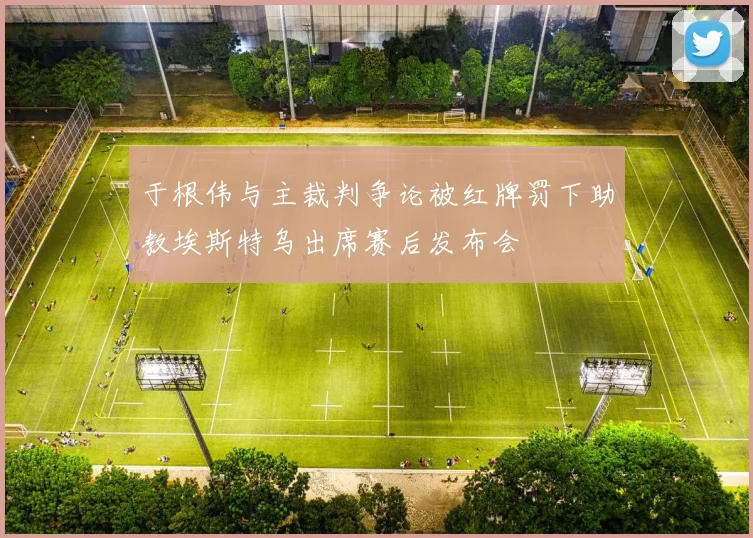于根伟与主裁判争论被红牌罚下助教埃斯特乌出席赛后发布会