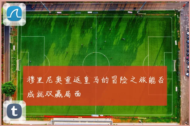 穆里尼奥重返皇马的冒险之旅能否成就双赢局面