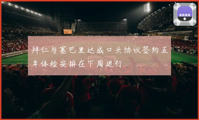 拜仁与塞巴里达成口头协议签约五年体检安排在下周进行