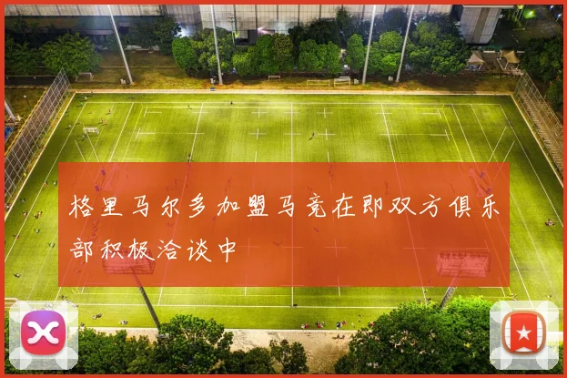 格里马尔多加盟马竞在即双方俱乐部积极洽谈中