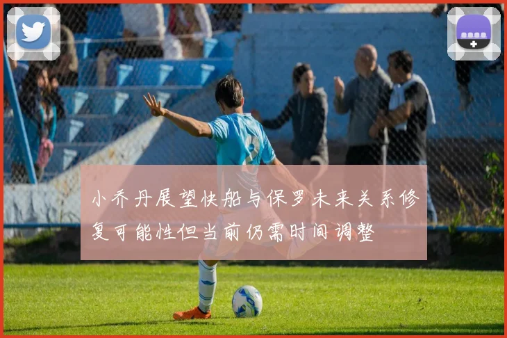 小乔丹展望快船与保罗未来关系修复可能性但当前仍需时间调整