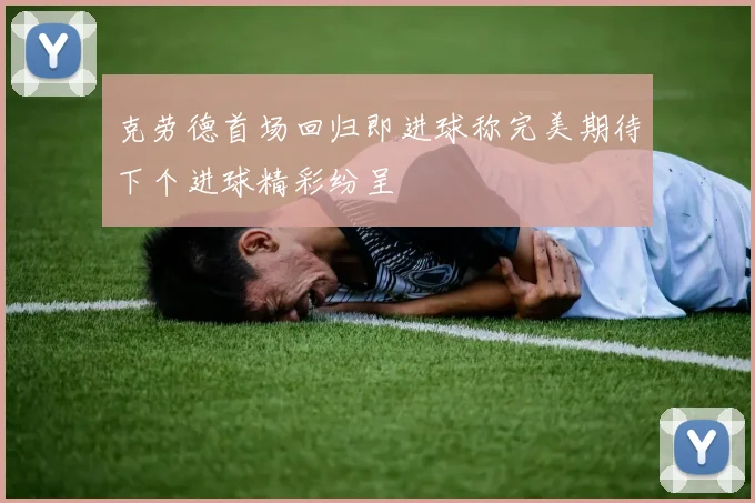 克劳德首场回归即进球称完美期待下个进球精彩纷呈