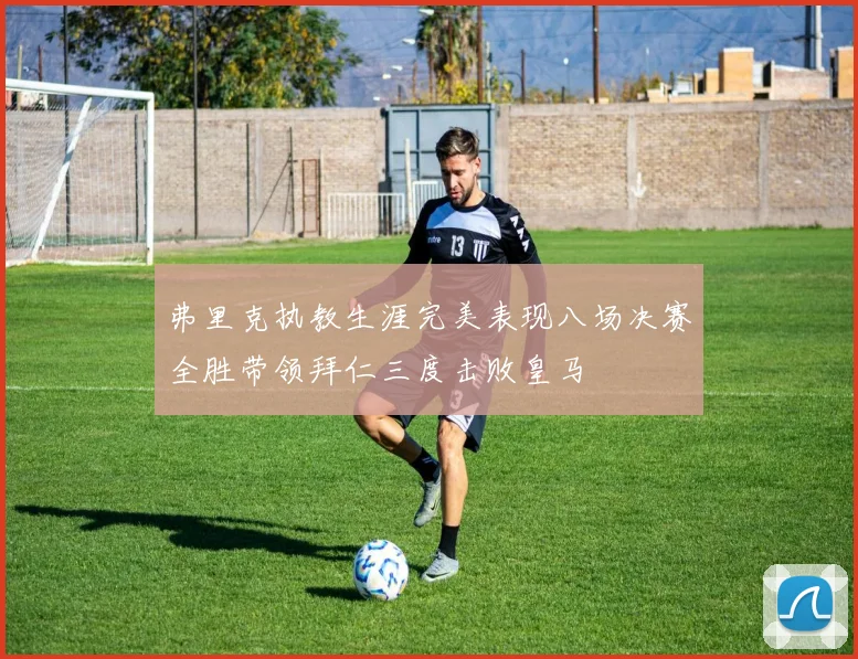 弗里克执教生涯完美表现八场决赛全胜带领拜仁三度击败皇马