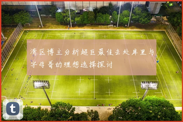湾区博主分析超巨最佳去处库里与字母哥的理想选择探讨
