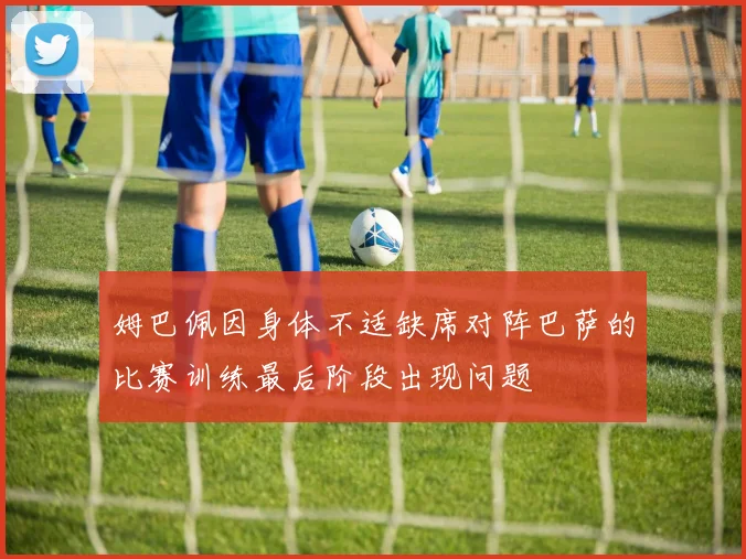 姆巴佩因身体不适缺席对阵巴萨的比赛训练最后阶段出现问题