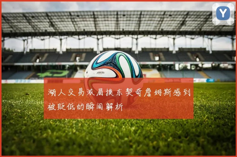 湖人交易浓眉换东契奇詹姆斯感到被贬低的瞬间解析