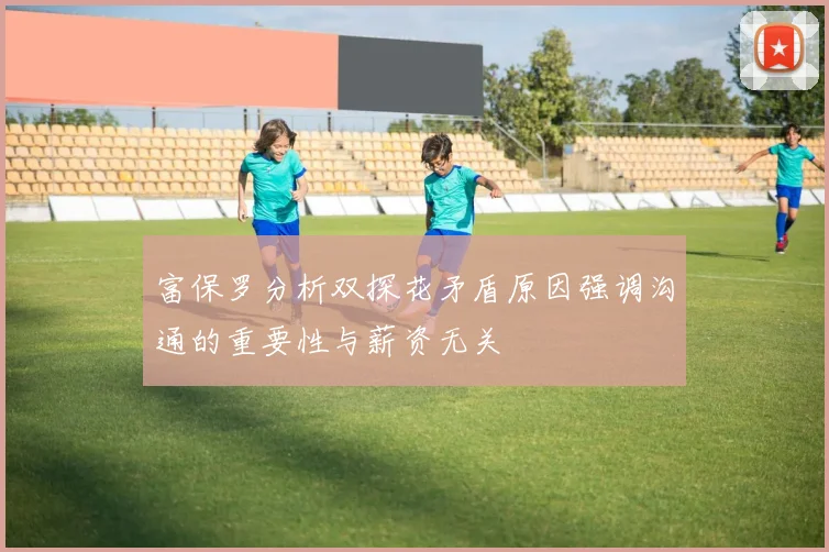 富保罗分析双探花矛盾原因强调沟通的重要性与薪资无关