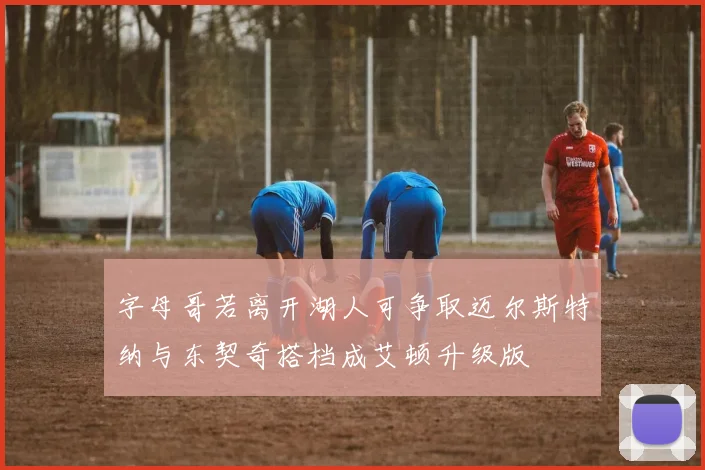 字母哥若离开湖人可争取迈尔斯特纳与东契奇搭档成艾顿升级版
