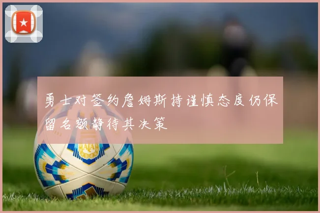 勇士对签约詹姆斯持谨慎态度仍保留名额静待其决策
