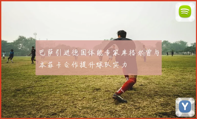 巴萨引进德国体能专家库格尔曾与本菲卡合作提升球队实力
