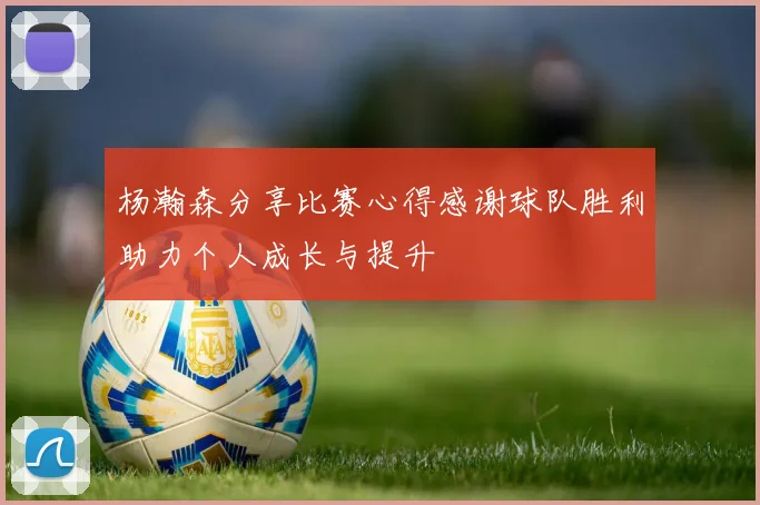 杨瀚森分享比赛心得感谢球队胜利助力个人成长与提升