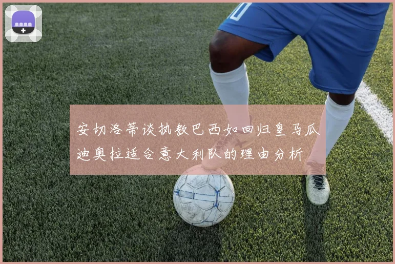 安切洛蒂谈执教巴西如回归皇马瓜迪奥拉适合意大利队的理由分析