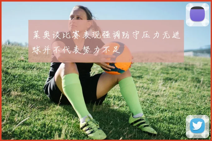 莱奥谈比赛表现强调防守压力无进球并不代表努力不足