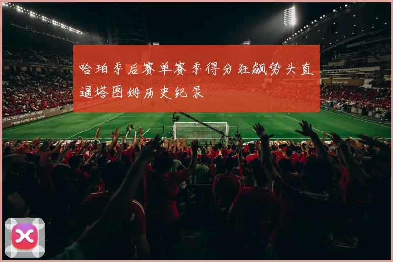 哈珀季后赛单赛季得分狂飙势头直逼塔图姆历史纪录