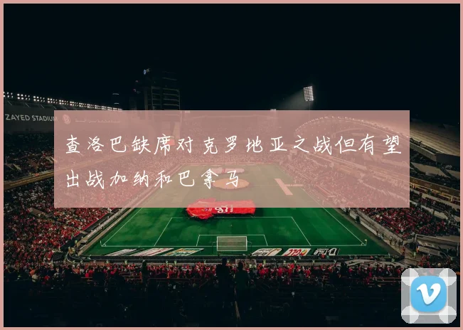 查洛巴缺席对克罗地亚之战但有望出战加纳和巴拿马