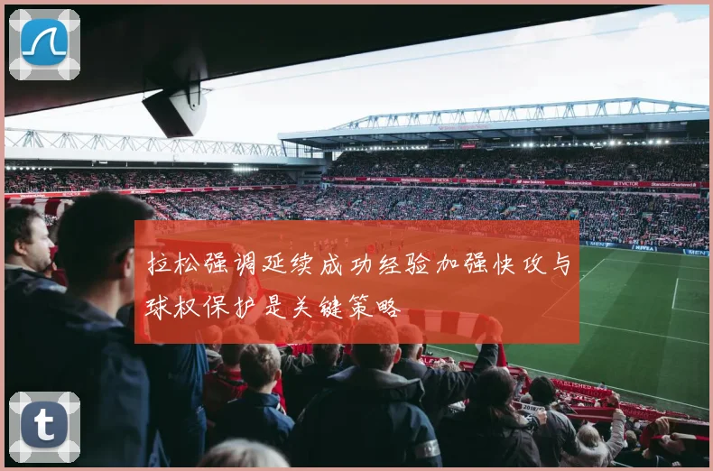 拉松强调延续成功经验加强快攻与球权保护是关键策略