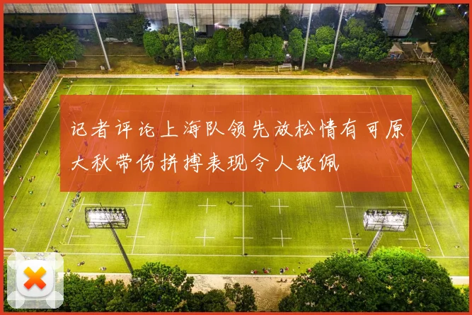 记者评论上海队领先放松情有可原大秋带伤拼搏表现令人敬佩