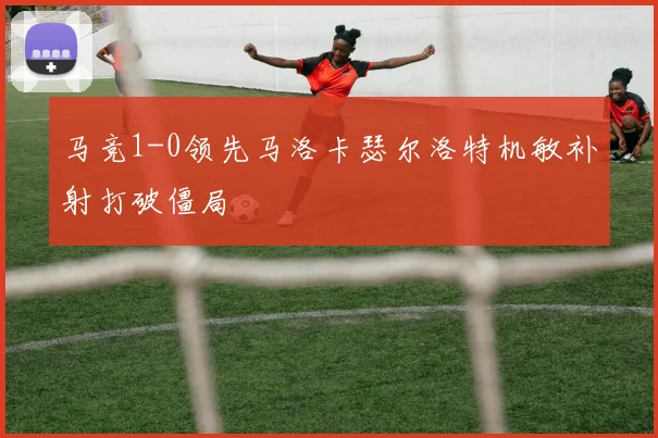马竞1-0领先马洛卡瑟尔洛特机敏补射打破僵局