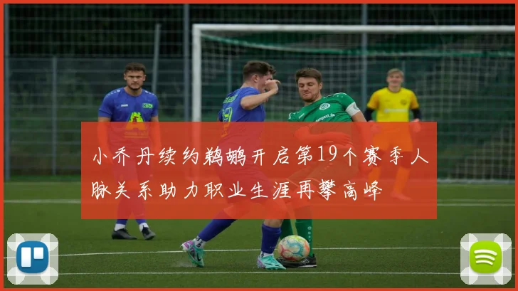 小乔丹续约鹈鹕开启第19个赛季人脉关系助力职业生涯再攀高峰