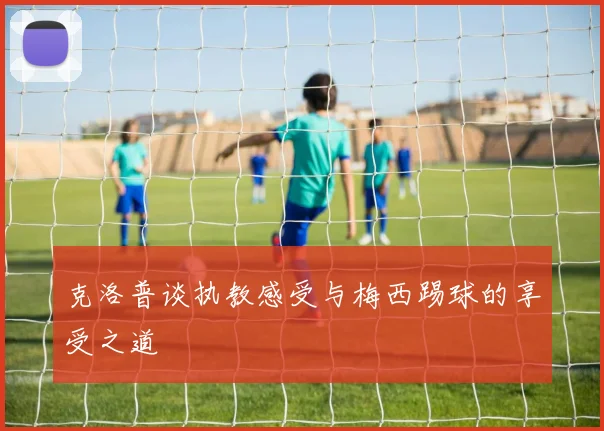 克洛普谈执教感受与梅西踢球的享受之道