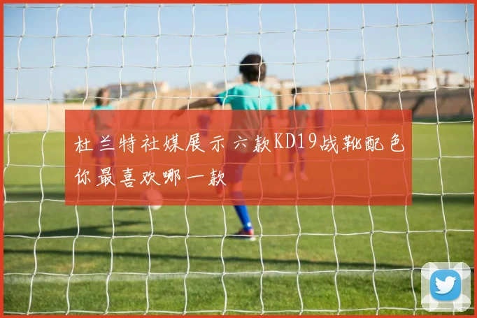 杜兰特社媒展示六款KD19战靴配色你最喜欢哪一款