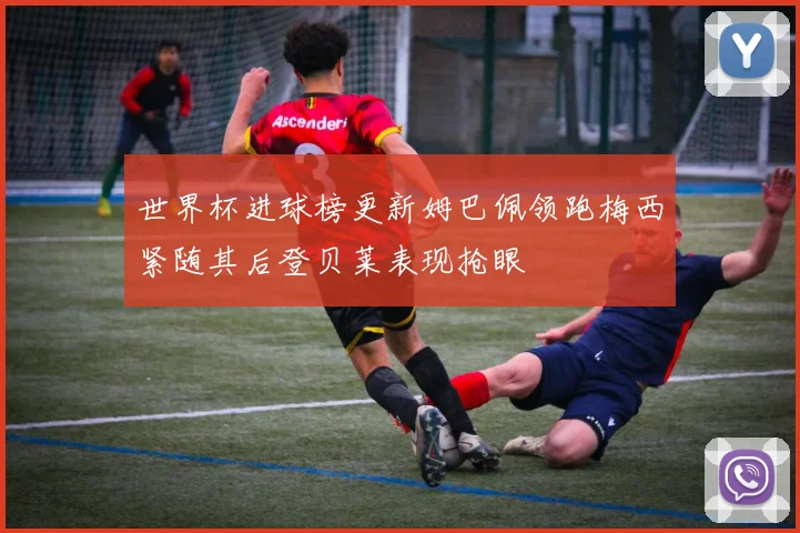 世界杯进球榜更新姆巴佩领跑梅西紧随其后登贝莱表现抢眼