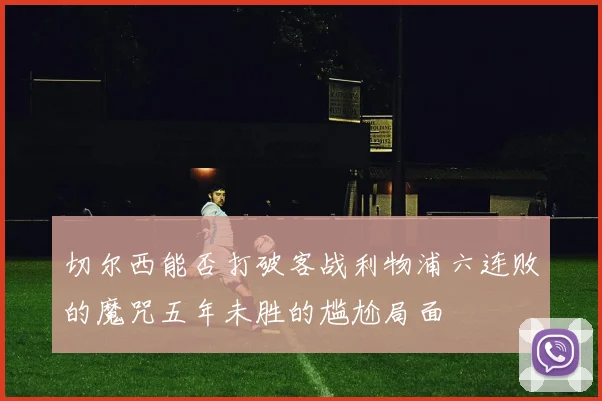 切尔西能否打破客战利物浦六连败的魔咒五年未胜的尴尬局面