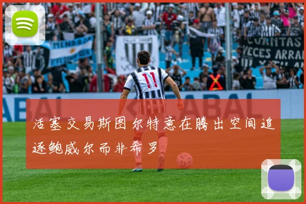 活塞交易斯图尔特意在腾出空间追逐鲍威尔而非希罗