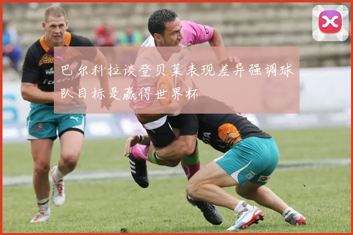 巴尔科拉谈登贝莱表现差异强调球队目标是赢得世界杯