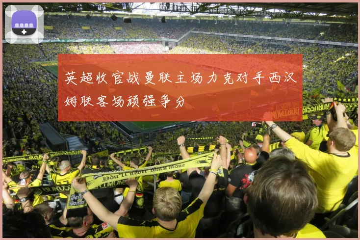 英超收官战曼联主场力克对手西汉姆联客场顽强争分