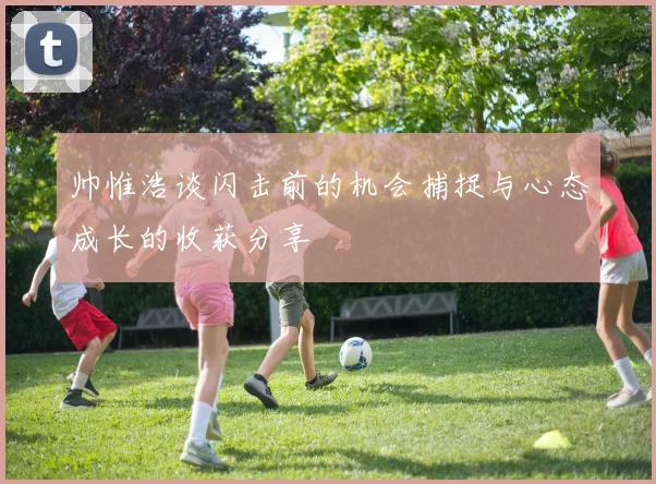 帅惟浩谈闪击前的机会捕捉与心态成长的收获分享