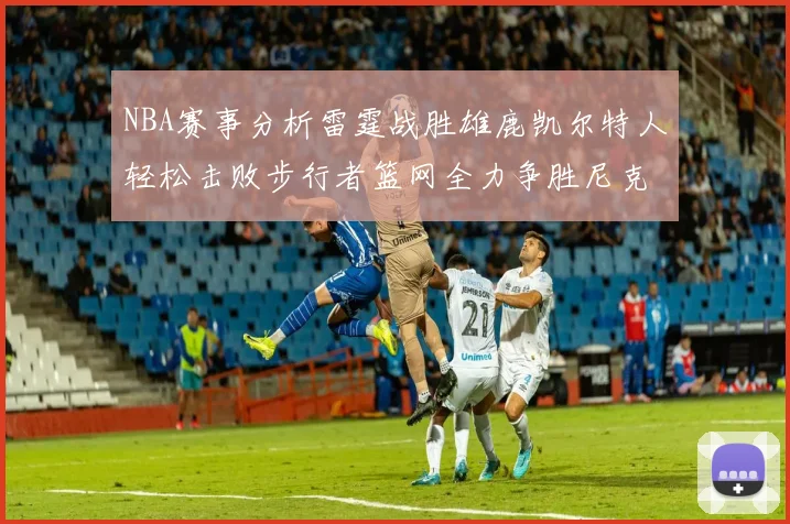 NBA赛事分析雷霆战胜雄鹿凯尔特人轻松击败步行者篮网全力争胜尼克斯
