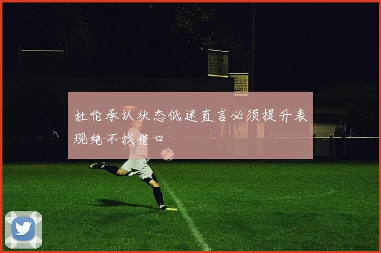 杜伦承认状态低迷直言必须提升表现绝不找借口