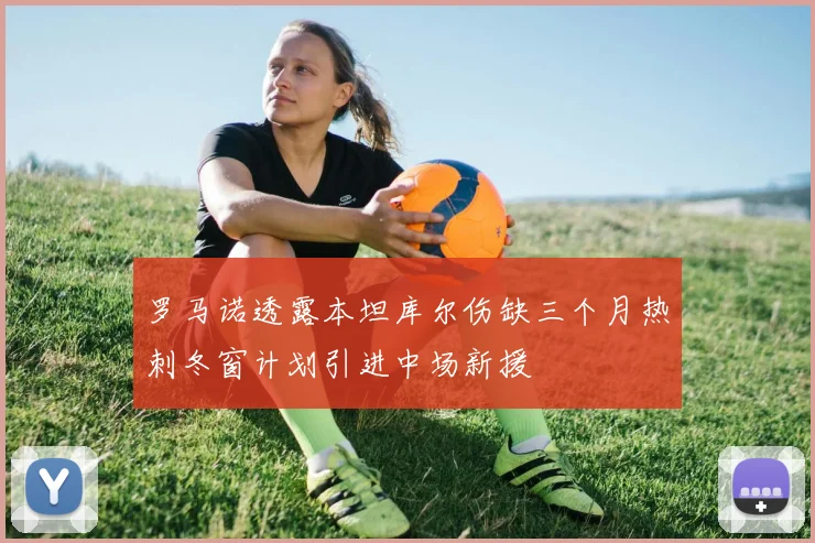 罗马诺透露本坦库尔伤缺三个月热刺冬窗计划引进中场新援